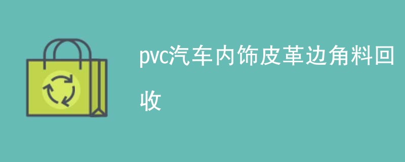 pvc汽车内饰皮革边角料回收