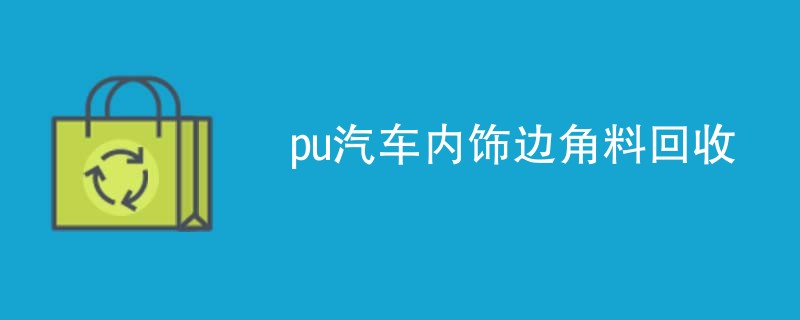 pu汽车内饰边角料回收