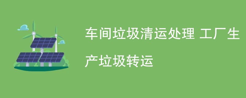 车间垃圾清运处理 工厂生产垃圾转运