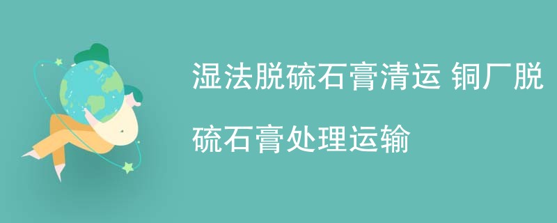 湿法脱硫石膏清运 铜厂脱硫石膏处理运输