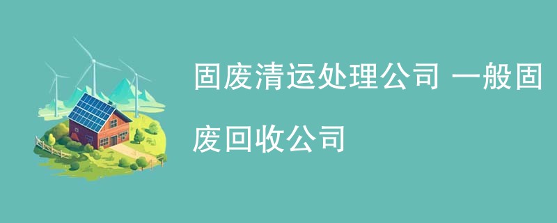 固废清运处理公司 一般固废回收公司