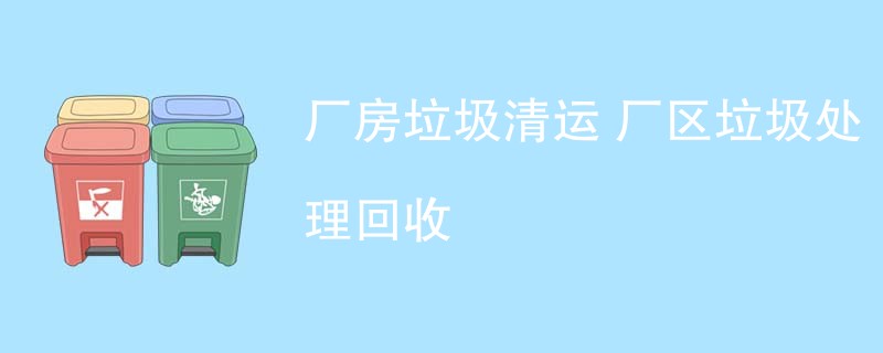 厂房垃圾清运 厂区垃圾处理回收