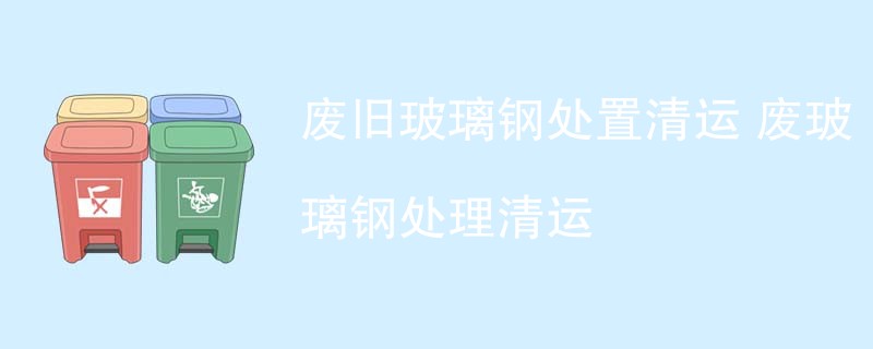 废旧玻璃钢处置清运 废玻璃钢处理清运
