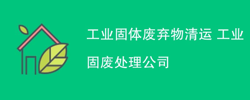 工业固体废弃物清运 工业固废处理公司