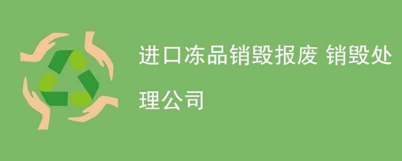进口冻品销毁报废 销毁处理公司