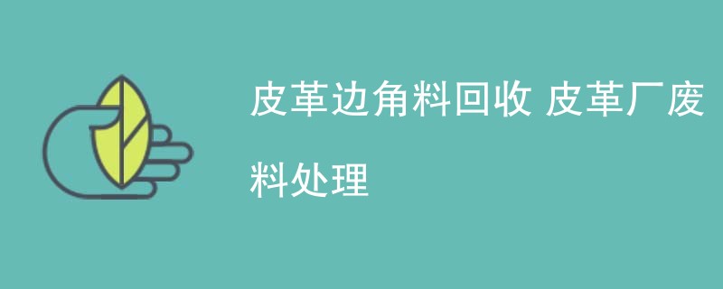 皮革边角料回收 皮革厂废料处理