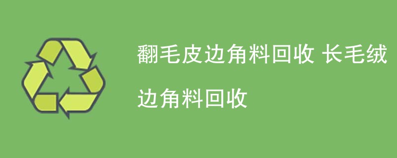 翻毛皮边角料回收 长毛绒边角料回收