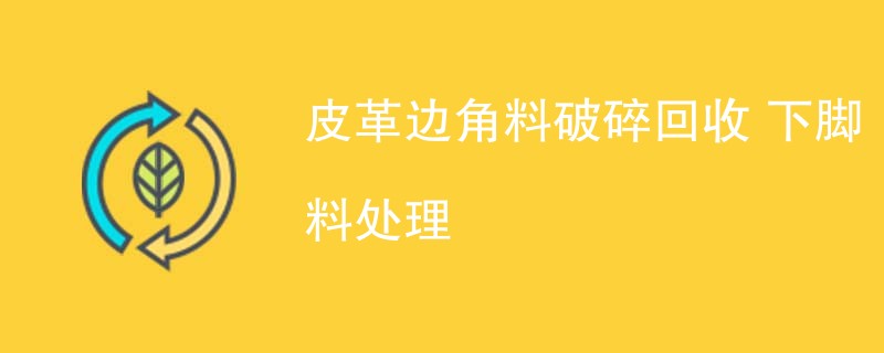 皮革边角料破碎回收 下脚料处理