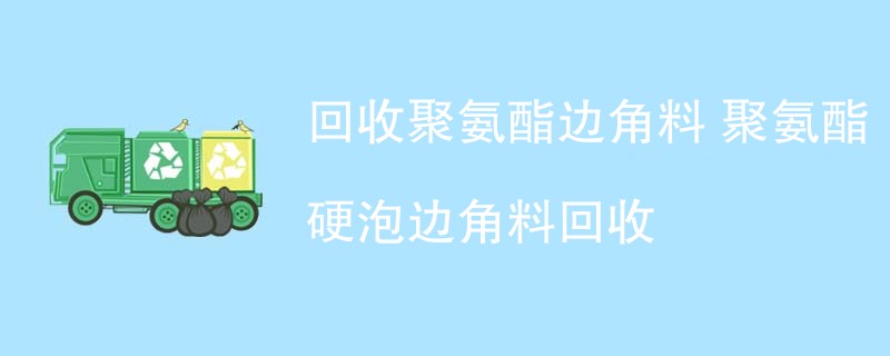 回收聚氨酯边角料 聚氨酯硬泡边角料回收