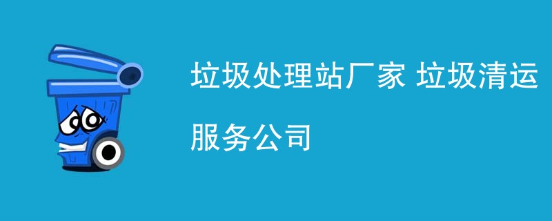 垃圾处理站厂家 垃圾清运服务公司