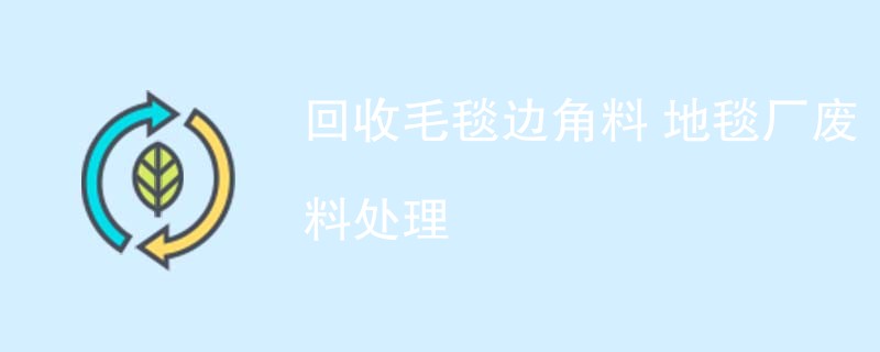 回收毛毯边角料 地毯厂废料处理
