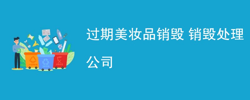 过期美妆品销毁 销毁处理公司