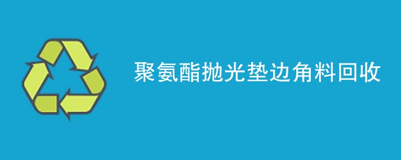 聚氨酯抛光垫边角料回收