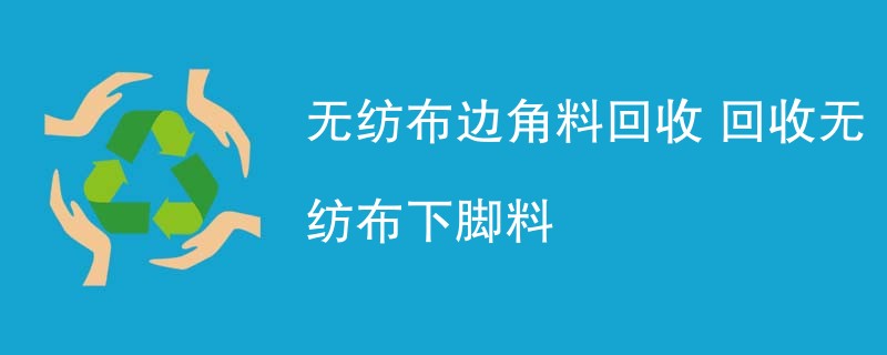 无纺布边角料回收 回收无纺布下脚料